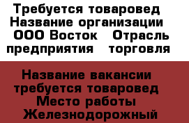 Требуется товаровед › Название организации ­ ООО Восток › Отрасль предприятия ­ торговля › Название вакансии ­ требуется товаровед › Место работы ­ Железнодорожный - Хабаровский край, Хабаровск г. Работа » Вакансии   . Хабаровский край